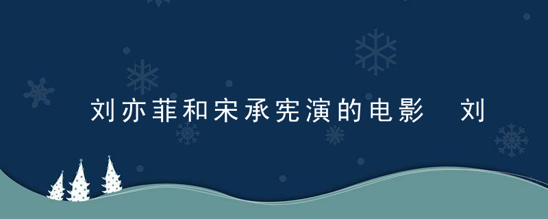 刘亦菲和宋承宪演的电影 刘亦菲和宋承宪定情的电影